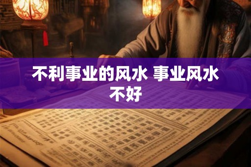 不利事业的风水 事业风水不好