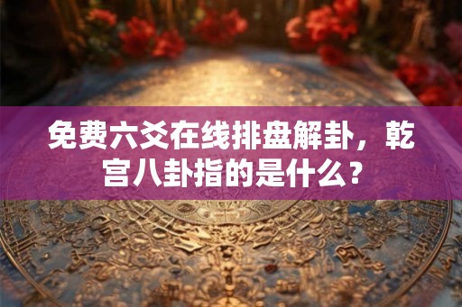 免费六爻在线排盘解卦，乾宫八卦指的是什么？
