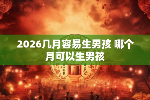 2026几月容易生男孩 哪个月可以生男孩