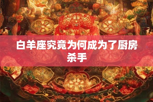 白羊座究竟为何成为了厨房杀手 白羊座究竟为何成为了厨房杀手