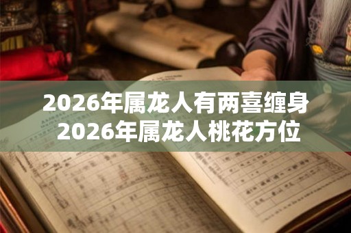 2026年属龙人有两喜缠身 2026年属龙人桃花方位