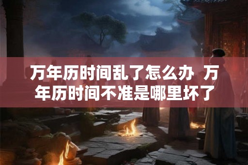 万年历时间乱了怎么办  万年历时间不准是哪里坏了