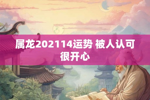 属龙202114运势 被人认可很开心 属龙202114运势 被人认可很开心