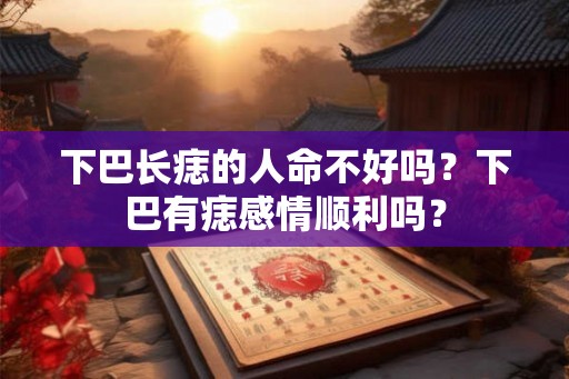 下巴长痣的人命不好吗？下巴有痣感情顺利吗？