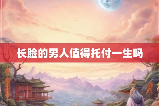 长脸的男人值得托付一生吗
