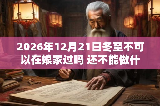 2026年12月21日冬至不可以在娘家过吗 还不能做什么 2026年12月21日冬至不可以在娘家过吗 还不能做什么