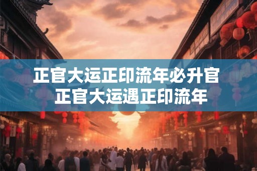正官大运正印流年必升官  正官大运遇正印流年