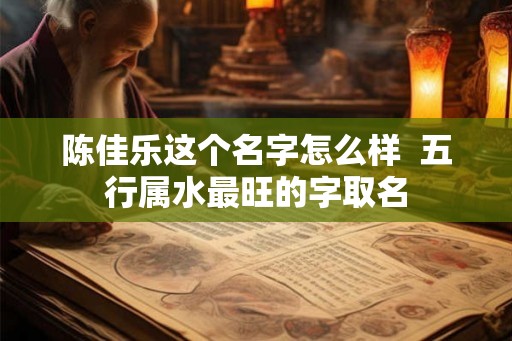 陈佳乐这个名字怎么样 五行属水最旺的字取名 陈佳乐这个名字怎么样 五行属水最旺的字取名