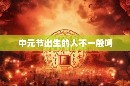 中元节出生的人不一般吗 中元节出生的人不一般吗