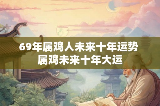 69年属鸡人未来十年运势 属鸡未来十年大运
