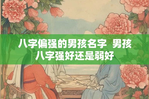 八字偏强的男孩名字 男孩八字强好还是弱好 八字偏强的男孩名字 男孩八字强好还是弱好