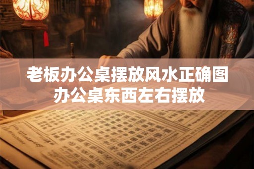老板办公桌摆放风水正确图 办公桌东西左右摆放 老板办公桌摆放风水正确图 办公桌东西左右摆放