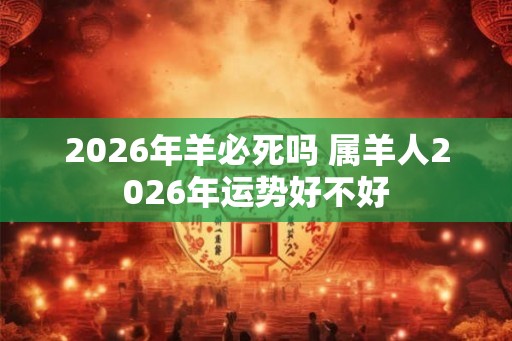 2026年羊必死吗 属羊人2026年运势好不好