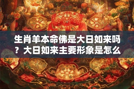 生肖羊本命佛是大日如来吗？大日如来主要形象是怎么样的？