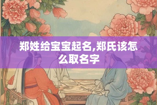 郑姓给宝宝起名,郑氏该怎么取名字