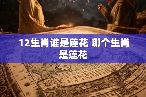 12生肖谁是莲花 哪个生肖是莲花