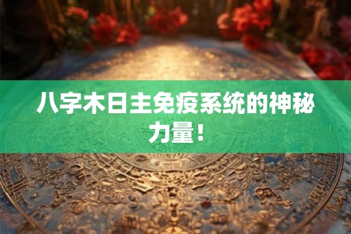 八字木日主免疫系统的神秘力量! 八字木日主免疫系统的神秘力量!