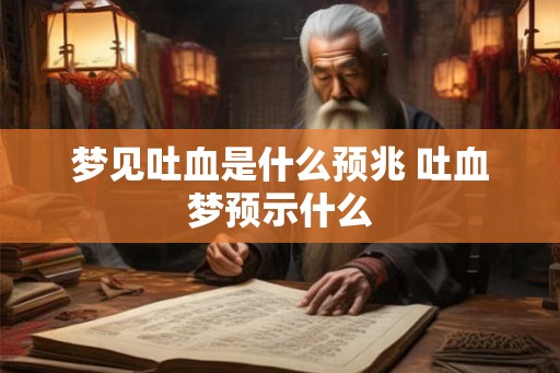 梦见吐血是什么预兆 吐血梦预示什么