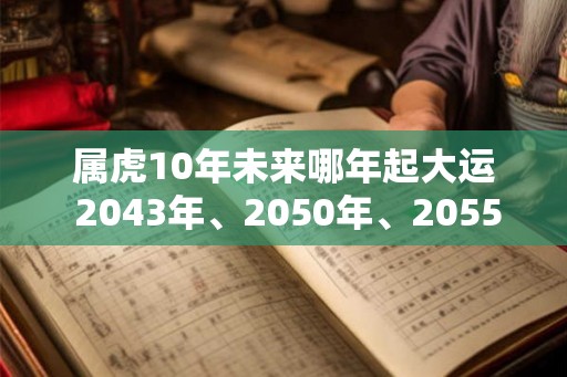 属虎10年未来哪年起大运 2043年、2050年、2055年 属虎10年未来哪年起大运 2043年、2050年、2055年