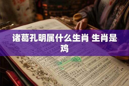 诸葛孔明属什么生肖 生肖是鸡