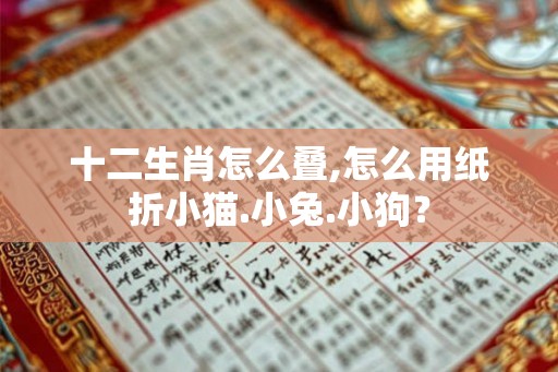 十二生肖怎么叠,怎么用纸折小猫.小兔.小狗？