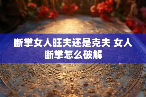 断掌女人旺夫还是克夫 女人断掌怎么破解