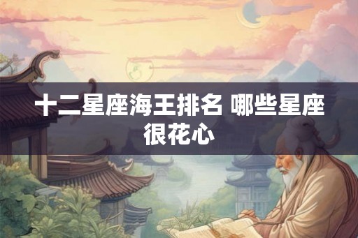 十二星座海王排名 哪些星座很花心 十二星座海王排名 哪些星座很花心