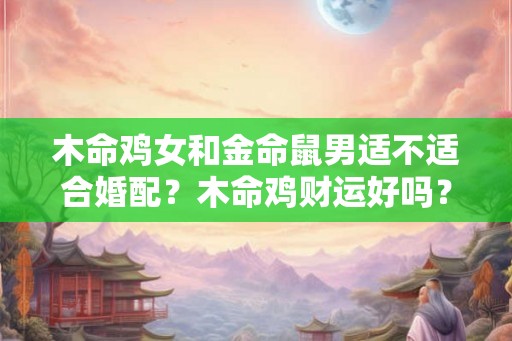 木命鸡女和金命鼠男适不适合婚配？木命鸡财运好吗？