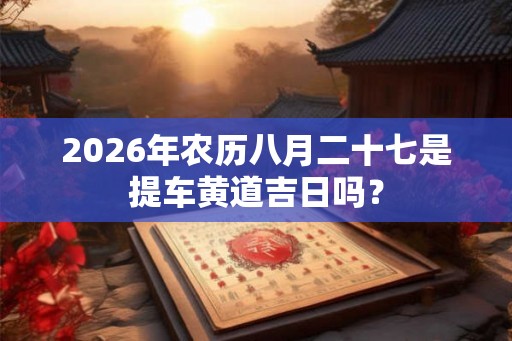 2026年农历八月二十七是提车黄道吉日吗？