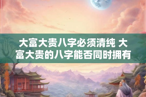 大富大贵八字必须清纯 大富大贵的八字能否同时拥有清纯