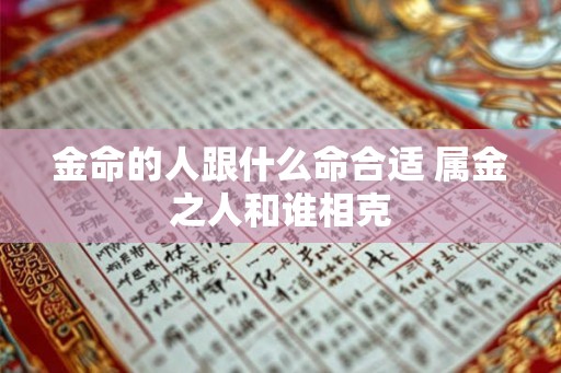 金命的人跟什么命合适 属金之人和谁相克 金命的人跟什么命合适 属金之人和谁相克