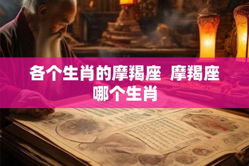 各个生肖的摩羯座  摩羯座哪个生肖