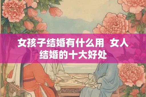 女孩子结婚有什么用  女人结婚的十大好处