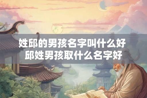 姓邱的男孩名字叫什么好 邱姓男孩取什么名字好 姓邱的男孩名字叫什么好 邱姓男孩取什么名字好