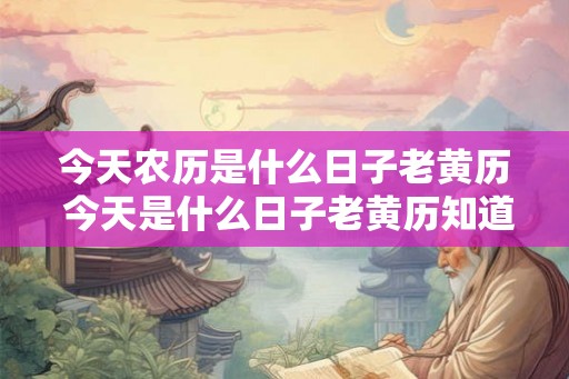 今天农历是什么日子老黄历 今天是什么日子老黄历知道吗 今天农历是什么日子老黄历 今天是什么日子老黄历知道吗