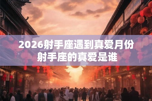 2026射手座遇到真爱月份 射手座的真爱是谁 2026射手座遇到真爱月份 射手座的真爱是谁