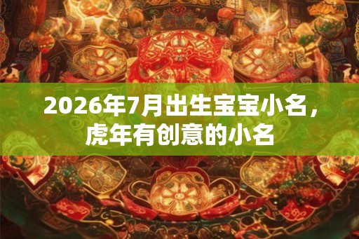 2026年7月出生宝宝小名，虎年有创意的小名
