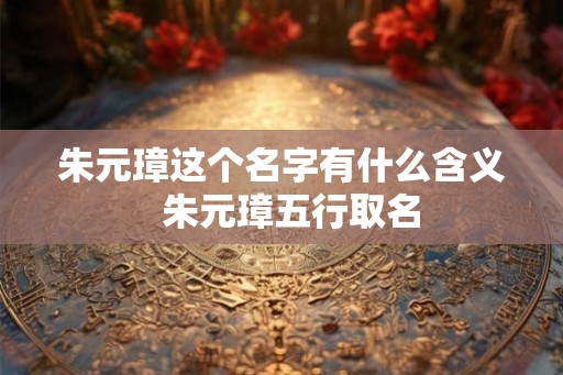 朱元璋这个名字有什么含义  朱元璋五行取名
