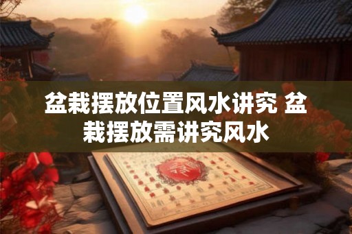 盆栽摆放位置风水讲究 盆栽摆放需讲究风水 盆栽摆放位置风水讲究 盆栽摆放需讲究风水