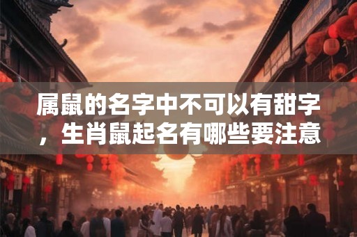 属鼠的名字中不可以有甜字，生肖鼠起名有哪些要注意的？
