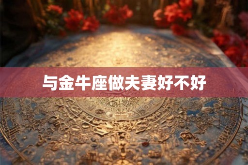 与金牛座做夫妻好不好 与金牛座做夫妻好不好