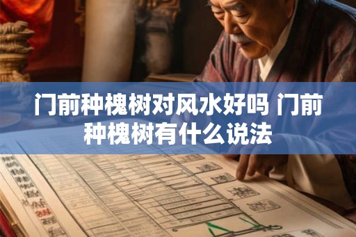 门前种槐树对风水好吗 门前种槐树有什么说法