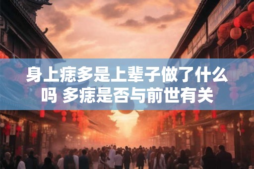 身上痣多是上辈子做了什么吗 多痣是否与前世有关