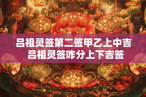 吕祖灵签第二签甲乙上中吉  吕祖灵签咋分上下吉签