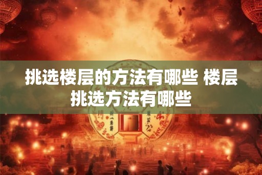 挑选楼层的方法有哪些 楼层挑选方法有哪些