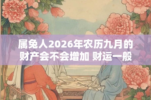 属兔人2026年农历九月的财产会不会增加 财运一般生活节俭 属兔人2026年农历九月的财产会不会增加 财运一般生活节俭