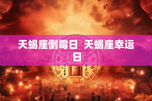 天蝎座倒霉日 天蝎座幸运日 天蝎座倒霉日 天蝎座幸运日