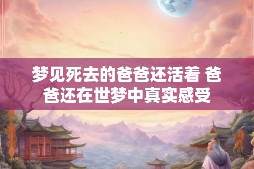 梦见死去的爸爸还活着 爸爸还在世梦中真实感受
