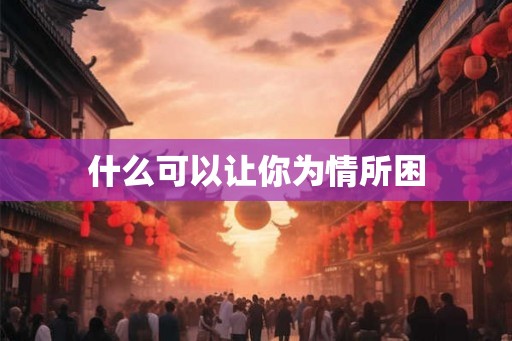 什么可以让你为情所困