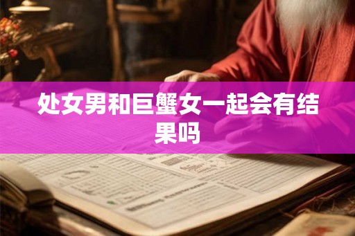 处女男和巨蟹女一起会有结果吗